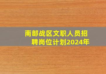 南部战区文职人员招聘岗位计划2024年