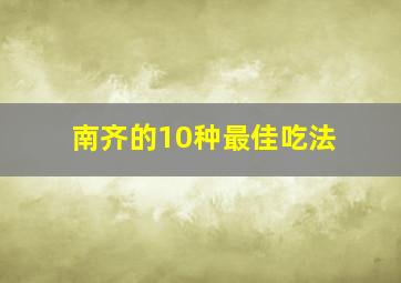 南齐的10种最佳吃法