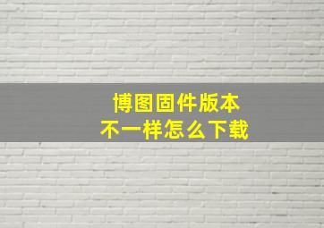 博图固件版本不一样怎么下载