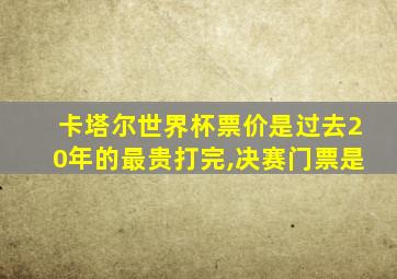 卡塔尔世界杯票价是过去20年的最贵打完,决赛门票是