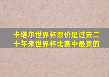 卡塔尔世界杯票价是过去二十年来世界杯比赛中最贵的