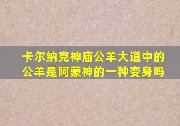 卡尔纳克神庙公羊大道中的公羊是阿蒙神的一种变身吗