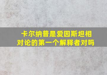 卡尔纳普是爱因斯坦相对论的第一个解释者对吗