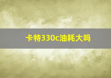 卡特330c油耗大吗