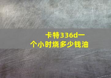 卡特336d一个小时烧多少钱油