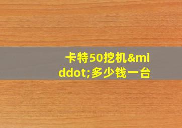 卡特50挖机·多少钱一台