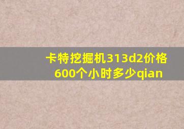 卡特挖掘机313d2价格600个小时多少qian