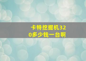 卡特挖掘机320多少钱一台啊