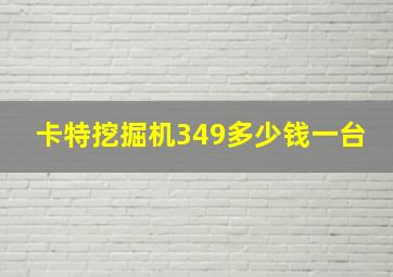 卡特挖掘机349多少钱一台