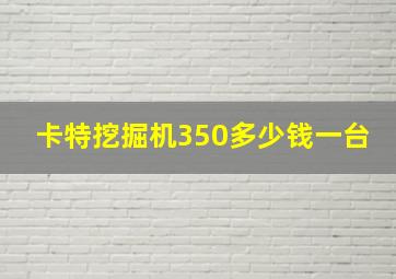 卡特挖掘机350多少钱一台