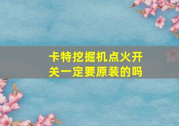 卡特挖掘机点火开关一定要原装的吗