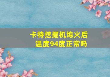 卡特挖掘机熄火后温度94度正常吗