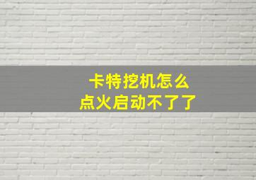 卡特挖机怎么点火启动不了了