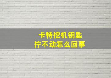 卡特挖机钥匙拧不动怎么回事