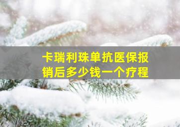 卡瑞利珠单抗医保报销后多少钱一个疗程