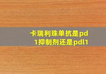 卡瑞利珠单抗是pd1抑制剂还是pdl1