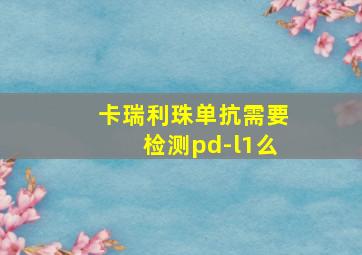 卡瑞利珠单抗需要检测pd-l1么