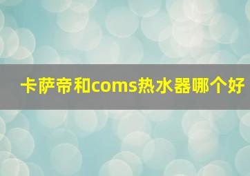 卡萨帝和coms热水器哪个好