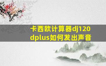 卡西欧计算器dj120dplus如何发出声音