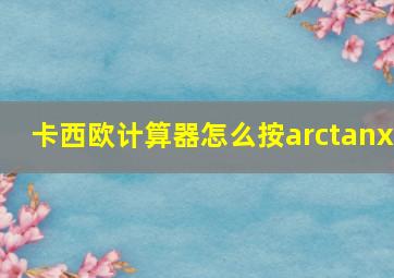 卡西欧计算器怎么按arctanx