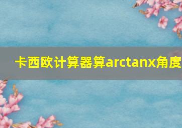 卡西欧计算器算arctanx角度