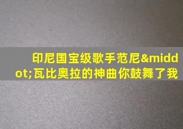 印尼国宝级歌手范尼·瓦比奥拉的神曲你鼓舞了我