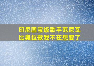 印尼国宝级歌手范尼瓦比奥拉歌我不在想要了