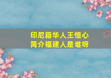 印尼籍华人王恒心简介福建人是谁呀