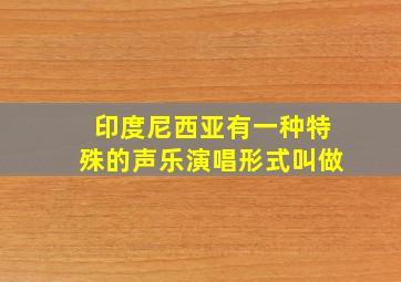 印度尼西亚有一种特殊的声乐演唱形式叫做