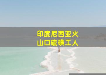 印度尼西亚火山口硫磺工人