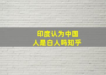 印度认为中国人是白人吗知乎