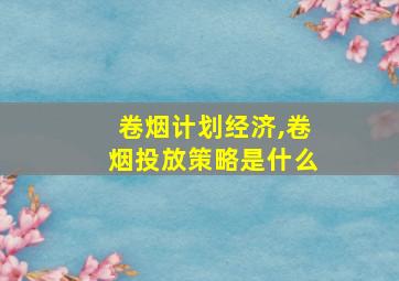 卷烟计划经济,卷烟投放策略是什么