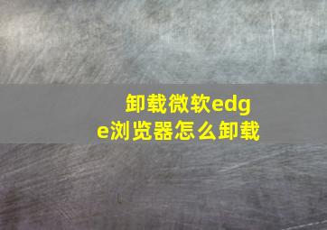 卸载微软edge浏览器怎么卸载