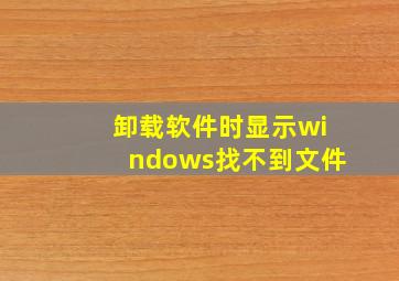 卸载软件时显示windows找不到文件