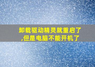 卸载驱动精灵就重启了,但是电脑不能开机了