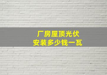 厂房屋顶光伏安装多少钱一瓦