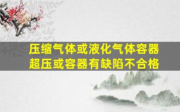 压缩气体或液化气体容器超压或容器有缺陷不合格