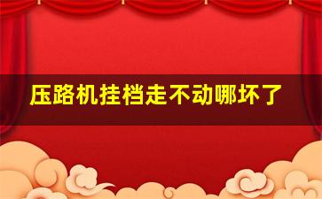 压路机挂档走不动哪坏了