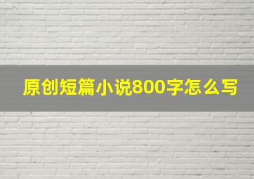 原创短篇小说800字怎么写