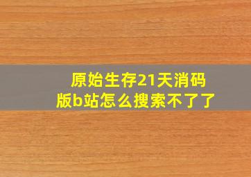 原始生存21天消码版b站怎么搜索不了了