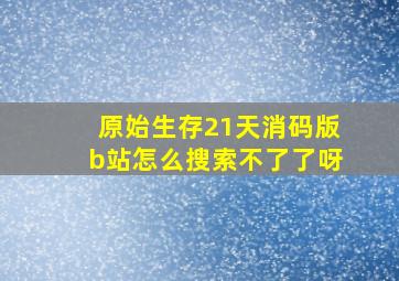 原始生存21天消码版b站怎么搜索不了了呀