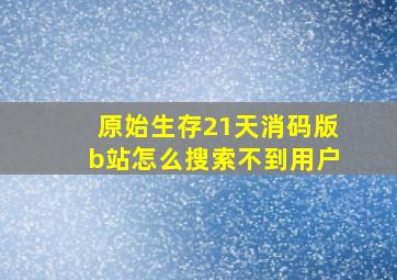 原始生存21天消码版b站怎么搜索不到用户