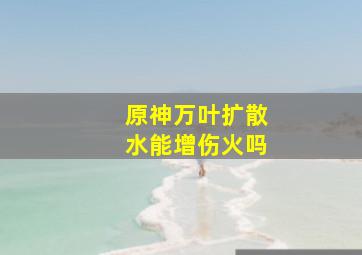 原神万叶扩散水能增伤火吗