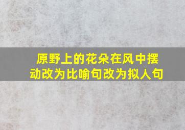 原野上的花朵在风中摆动改为比喻句改为拟人句