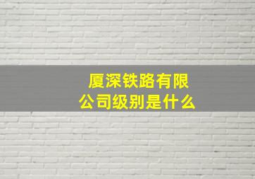 厦深铁路有限公司级别是什么