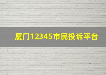 厦门12345市民投诉平台