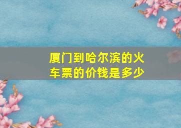 厦门到哈尔滨的火车票的价钱是多少