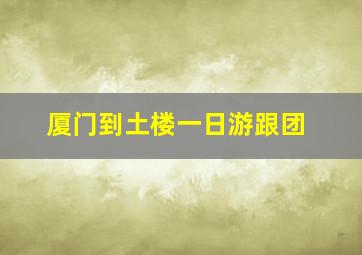 厦门到土楼一日游跟团