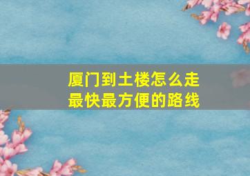 厦门到土楼怎么走最快最方便的路线