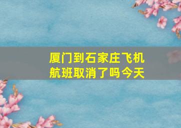 厦门到石家庄飞机航班取消了吗今天